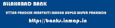 ALLAHABAD BANK  UTTAR PRADESH SHRAVASTI IKAUNA AUPGB LALPUR PRAHLADA  banks information 